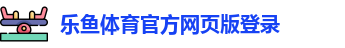 乐鱼体育（中国）APP-官方网页版登录 Leyu Sports